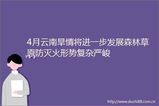 4月云南旱情将进一步发展森林草原防灭火形势复杂严峻
