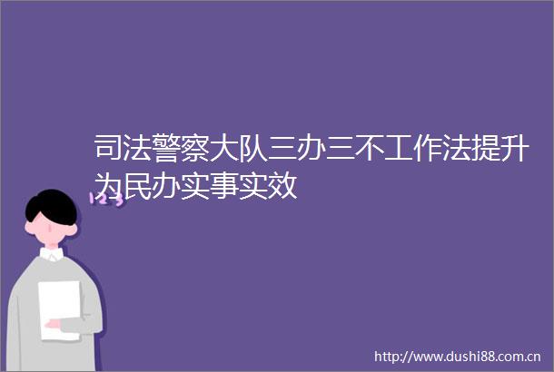 司法大队三办三不工作法提升为民办实事实效