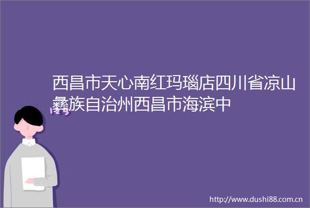 西昌市天心南红玛瑙店四川省凉山彝族自治州西昌市海滨中
