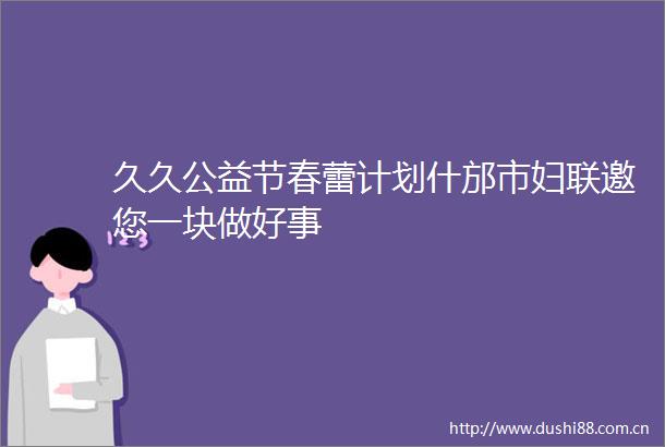 久久公益节春蕾计划什邡市妇联邀您一块做好事
