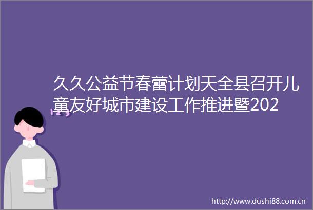 久久公益节春蕾计划天全县召开儿童友好城市建设工作推进暨2024年久久公益节春蕾计划劝募动