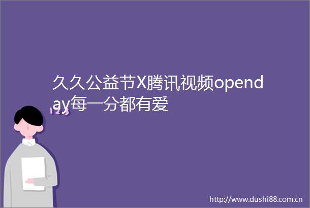 久久公益节X腾讯视频openday每一分都有爱