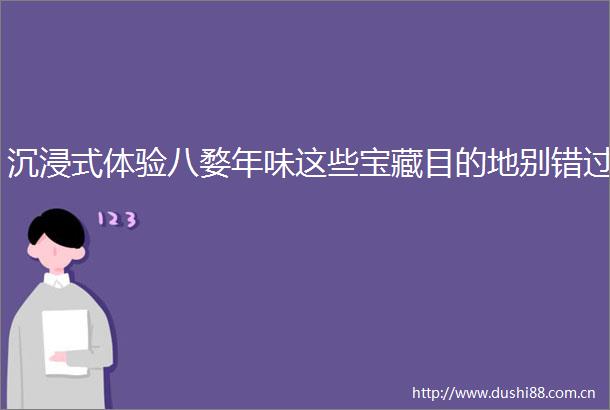 沉浸式体验八婺年味这些宝藏目的地别错过