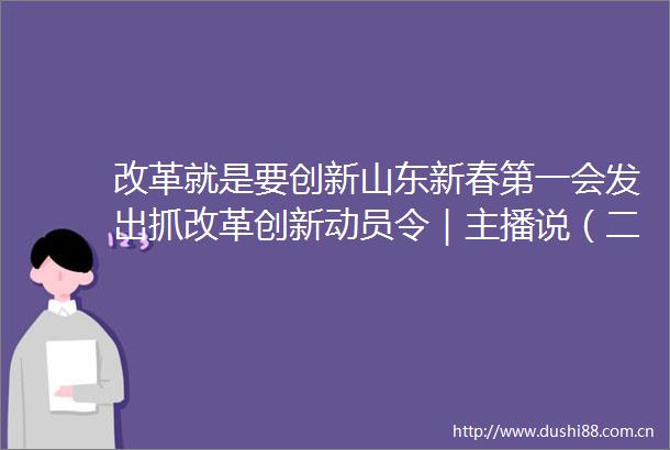 改革就是要创新山东新春第一会发出抓改革创新动员令｜主播说（二）