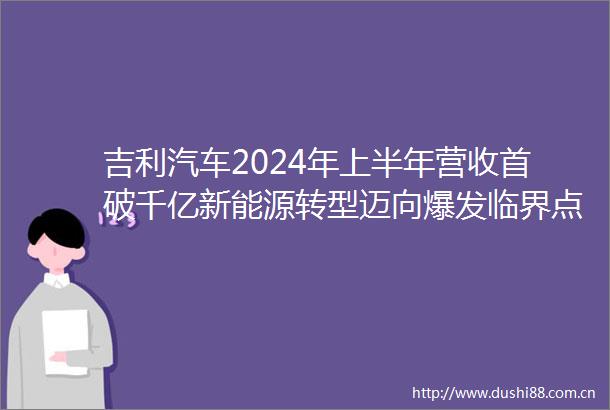 吉利汽车2024年上半年营收首破千亿新能源转型迈向爆发临界点