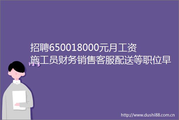 招聘650018000元月工资施工员财务销售客服配送等职位早九晚五五险双休