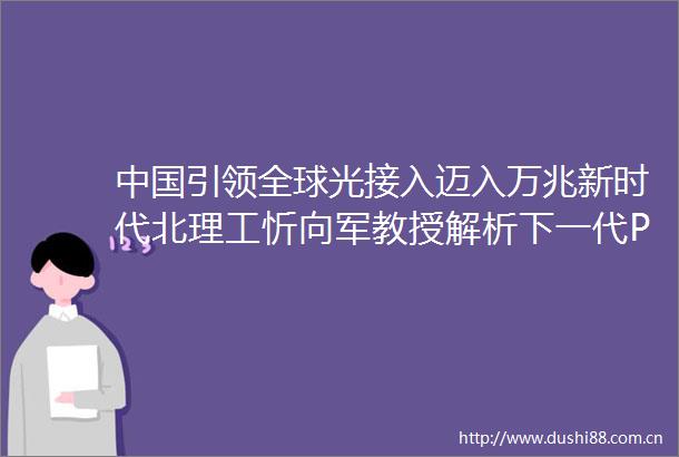 引领全球光接入迈入万兆新时代北理工忻向军教授解析下一代PON演进关键要素