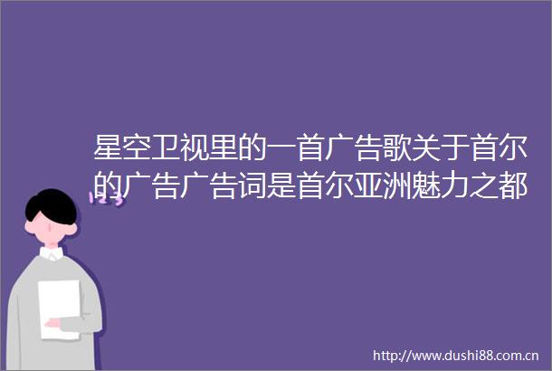 星空卫视里的一首歌关于首尔的词是首尔亚洲魅力之都