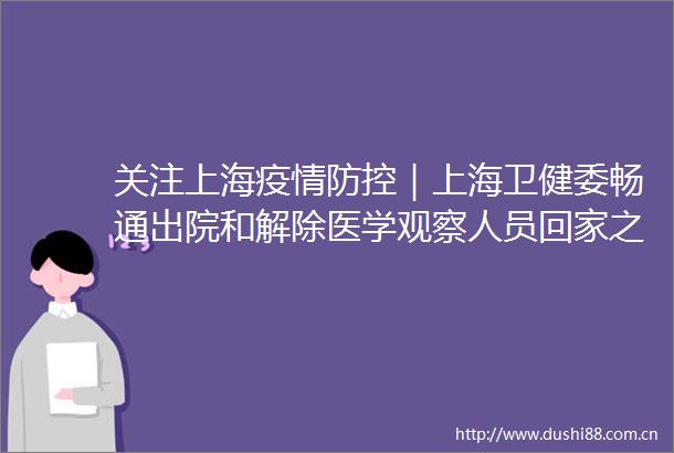 关注上海疫情防控｜上海卫健委畅通出院和解除医学观察人员回家之路