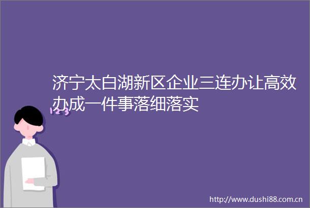 济宁太白湖新区企业三连办让高效办成一件事落细落实