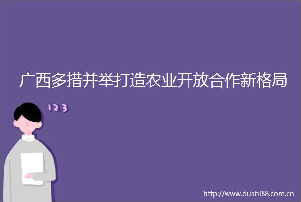 广西多措并举打造农业开放合作新格局