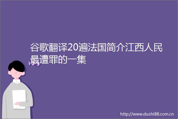 谷歌翻译20遍法国简介江西最遭罪的一集