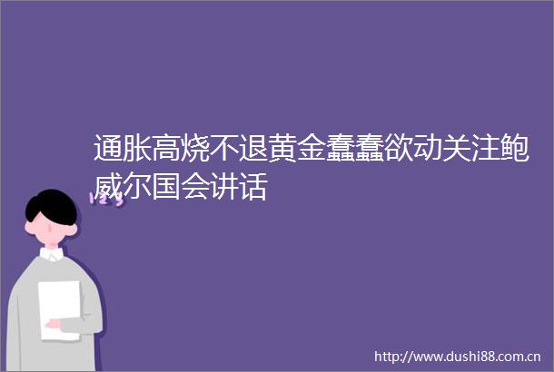 通胀高烧不退黄金蠢蠢欲动关注鲍威尔国会讲话
