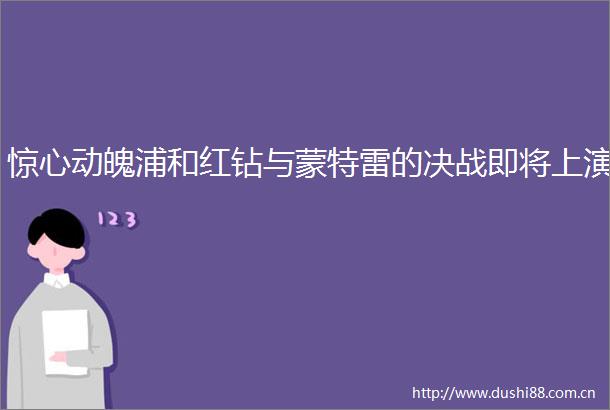 惊心动魄浦和红钻与蒙特雷的决战即将上演