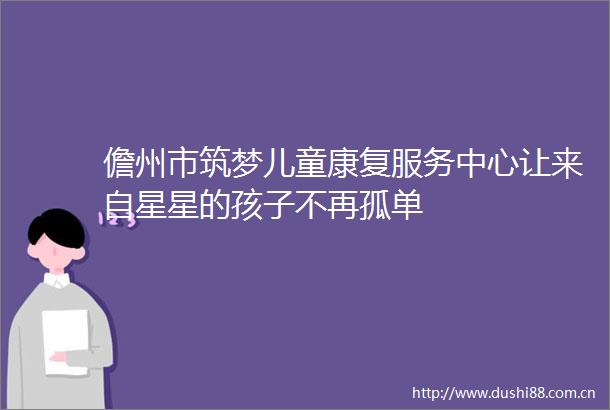 儋州市筑梦儿童康复服务中心让来自星星的孩子不再孤单