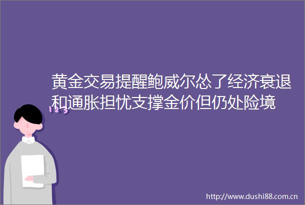 黄金交易提醒鲍威尔怂了经济衰退和通胀担忧支撑金价但仍处险境