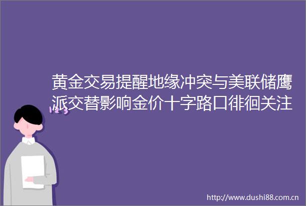 黄金交易提醒地缘冲突与美联储鹰派交替影响金价十字路口徘徊关注E3会谈