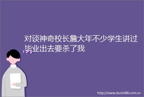 对谈神奇校长詹大年不少学生讲过毕业出去要杀了我