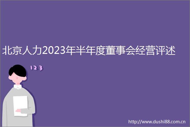 北京人力2023年半年度董事会经营评述