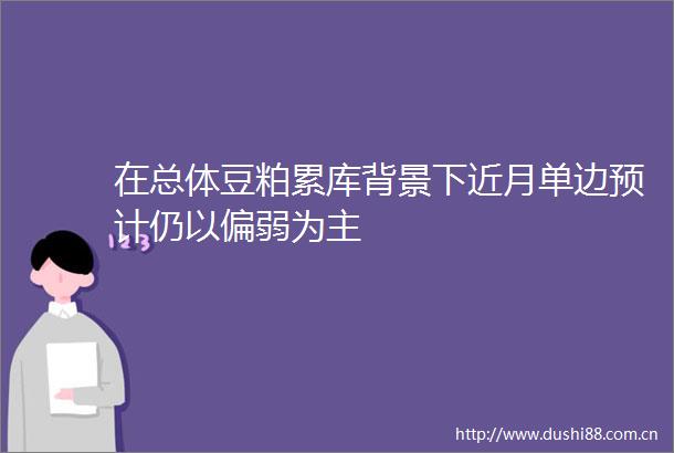 在总体豆粕累库背景下近月单边预计仍以偏弱为主