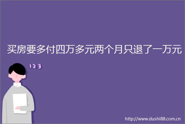 买房要多付四万多元两个月只退了一万元