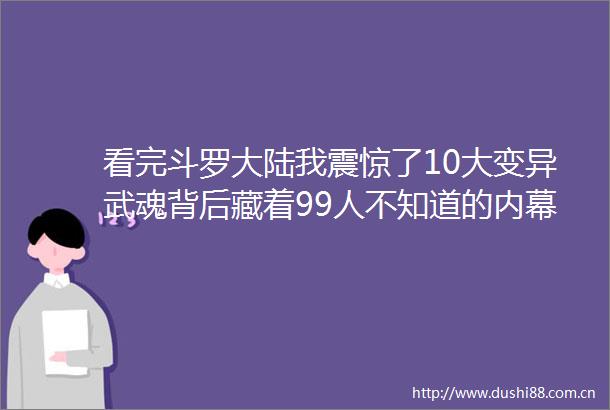 看完斗罗大陆我震惊了10大变异武魂背后藏着99人不知道的第7个能让你赚1000万