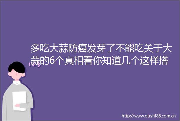 多吃大蒜防癌发芽了不能吃关于大蒜的6个真相看你知道几个这样搭配强免疫少生病