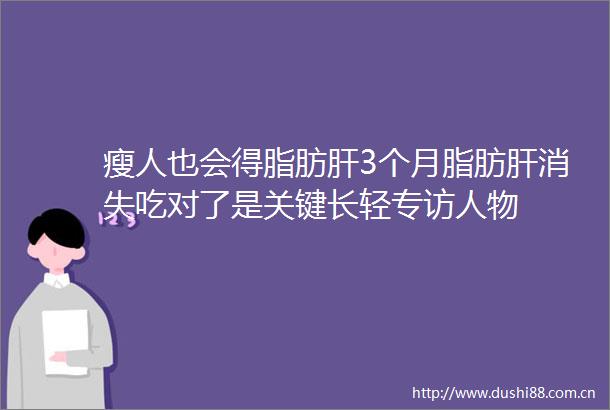 瘦人也会得脂肪肝3个月脂肪肝消失吃对了是关键长轻专访人物