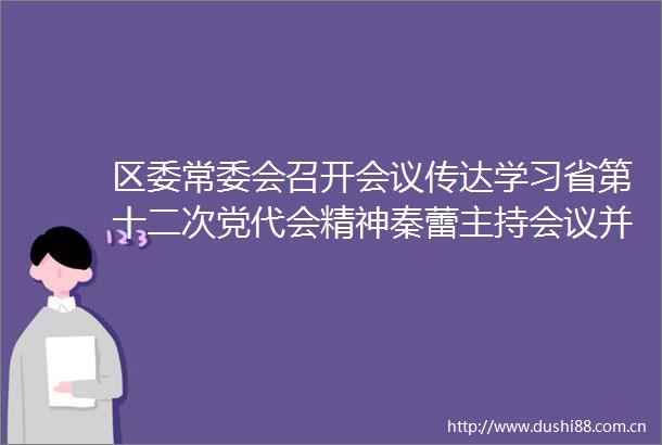 区委常委会召开会议传达学习省第十二次党代会精神秦蕾主持会议并讲话