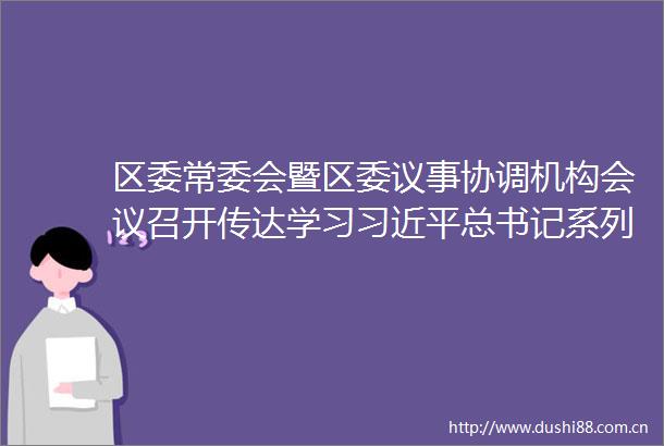 区委常委会暨区委议事协调机构会议召开传达学习总书记系列重要讲话精神安排部署加强党的作风建设少年儿童健康成长等工作