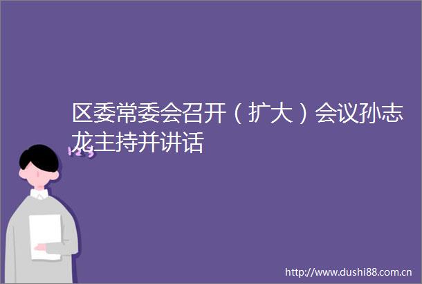 区委常委会召开（扩大）会议孙志龙主持并讲话