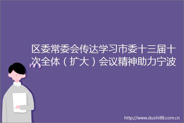 区委常委会传达学习市委十三届十次全体（扩大）会议精神助力宁波市高质量发展建设共同富裕先行市
