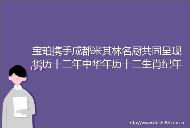 宝珀携手成都米其林名厨共同呈现华历十二年中华年历十二生肖纪年晚宴