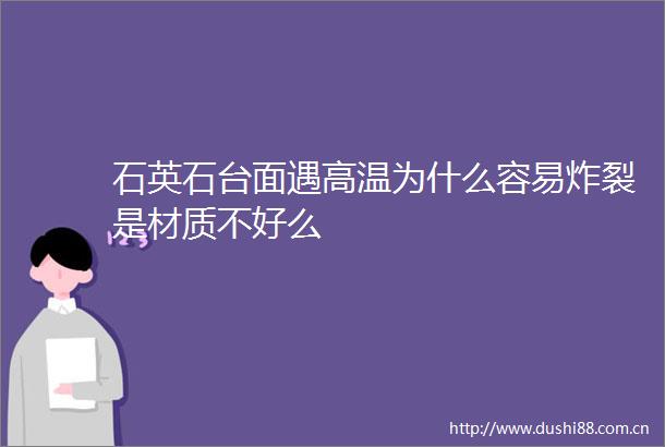 石英石台面遇高温为什么容易炸裂是材质不好么