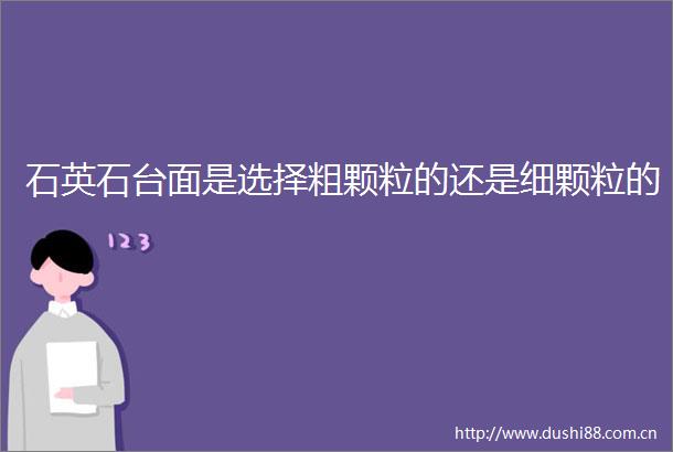 石英石台面是选择粗颗粒的还是细颗粒的