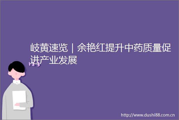 岐黄速览｜余艳红提升中药质量促进产业发展