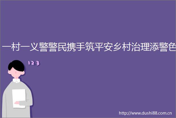 一村一义警警民携手筑平安乡村治理添警色
