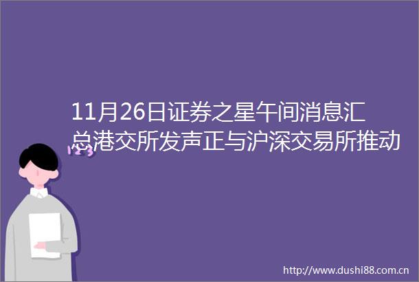 11月26日证券之星午间消息汇总港交所发声正与沪深交易所推动沪深港通纳入reits引入大宗交易机制