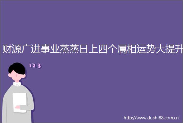 财源广进事业蒸蒸日上四个属相运势大提升