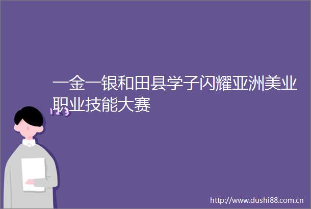 一金一银和田县学子闪耀亚洲美业职业技能大赛