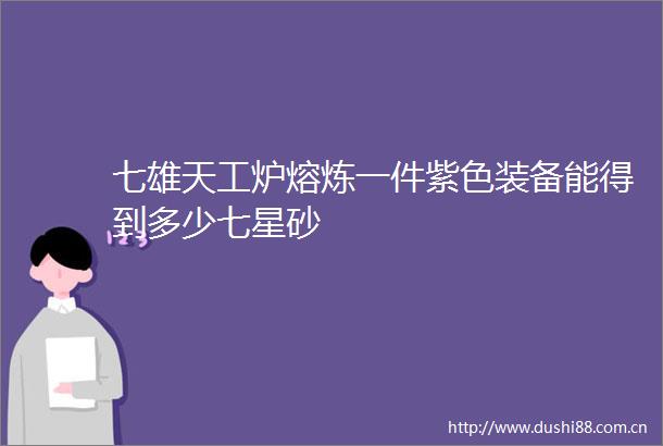 七雄天工炉熔炼一件紫色装备能得到多少七星砂