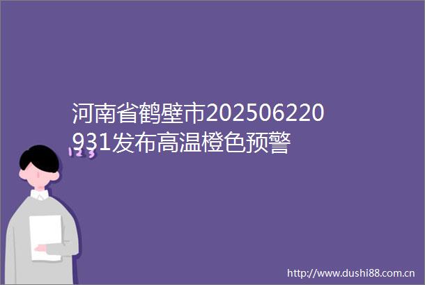 河南省鹤壁市202506220931发布高温橙色预警