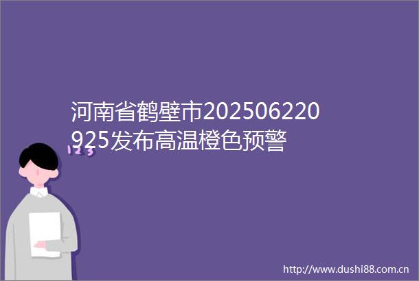河南省鹤壁市202506220925发布高温橙色预警
