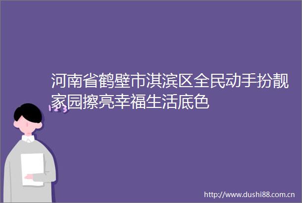 河南省鹤壁市淇滨区全民动手扮靓家园擦亮幸福生活底色