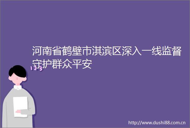 河南省鹤壁市淇滨区深入一线监督守护群众平安