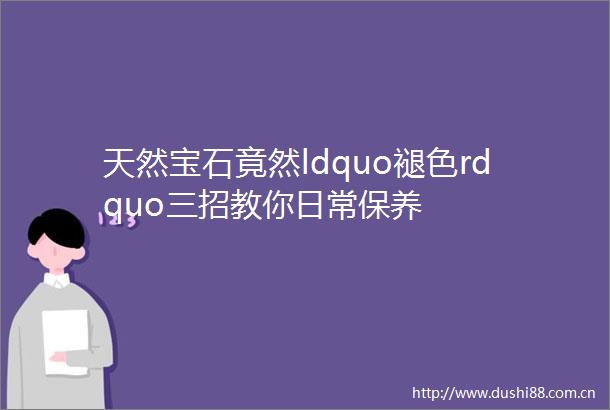天然宝石竟然ldquo褪色rdquo三招教你日常保养