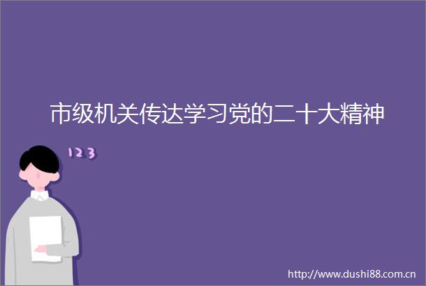 市级机关传达学习党的二十大精神