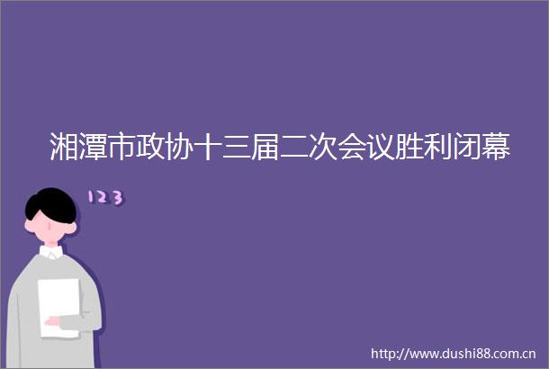 湘潭市政协十三届二次会议胜利闭幕