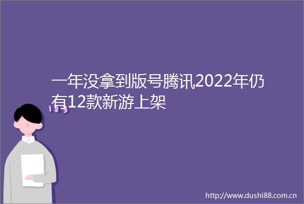 一年没拿到版号腾讯2022年仍有12款新游上架