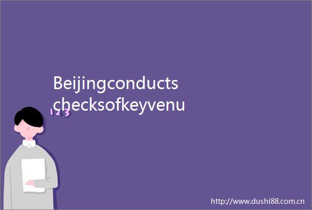 Beijingconductschecksofkeyvenuesforrisks北京进一步加强重点行业重点场所防疫管理严密核酸检测严格扫码查验严查风险隐患